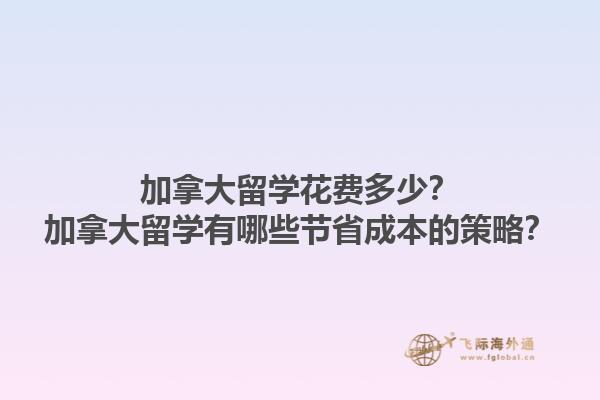 加拿大留學(xué)花費(fèi)多少？加拿大留學(xué)有哪些節(jié)省成本的策略？