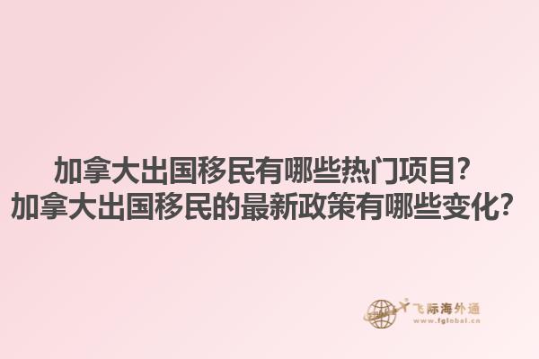 加拿大出國移民有哪些熱門項(xiàng)目？加拿大出國移民的最新政策有哪些變化？