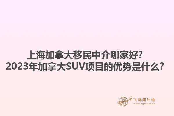 上海加拿大移民中介哪家好？2023年加拿大SUV項目的優(yōu)勢是什么？1.jpg