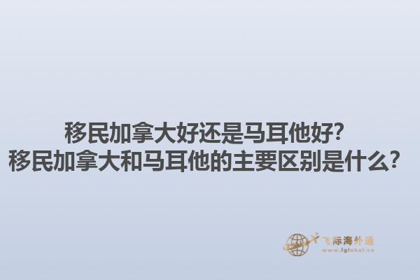 移民加拿大好還是馬耳他好？移民加拿大和馬耳他的主要區(qū)別是什么？1.jpg