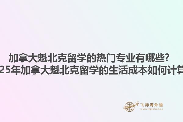 加拿大魁北克留學(xué)的熱門(mén)專(zhuān)業(yè)有哪些？2025年加拿大魁北克留學(xué)的生活成本如何計(jì)算？