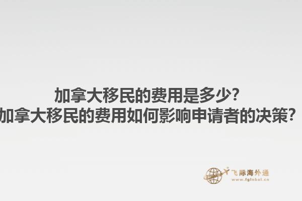 加拿大移民的費(fèi)用是多少？加拿大移民的費(fèi)用如何影響申請(qǐng)者的決策？