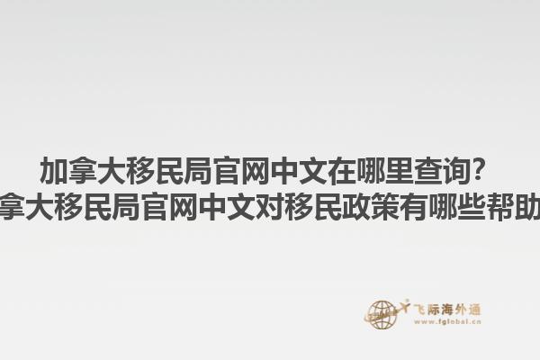 加拿大移民局官網(wǎng)中文在哪里查詢？加拿大移民局官網(wǎng)中文對移民政策有哪些幫助？