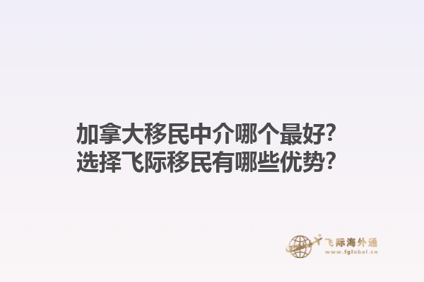 加拿大移民中介哪個(gè)最好？選擇飛際移民有哪些優(yōu)勢？