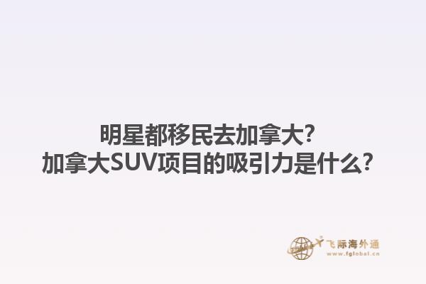 明星都移民去加拿大？加拿大SUV項(xiàng)目的吸引力是什么？