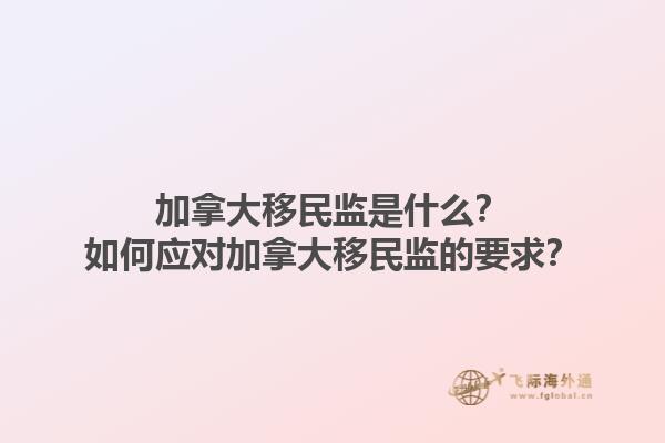 加拿大移民監(jiān)是什么？如何應(yīng)對加拿大移民監(jiān)的要求？