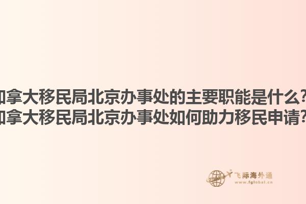 加拿大移民局北京辦事處的主要職能是什么？加拿大移民局北京辦事處如何助力移民申請(qǐng)？1.jpg
