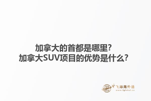 加拿大的首都是哪里？加拿大SUV項(xiàng)目的優(yōu)勢(shì)是什么？1.jpg