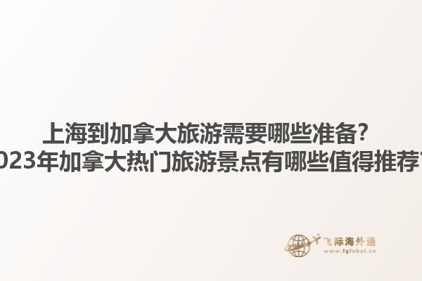上海到加拿大旅游需要哪些準備？2023年加拿大熱門旅游景點有哪些值得推薦？1.jpg