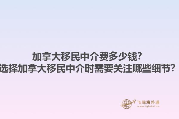 加拿大移民中介費多少錢？選擇加拿大移民中介時需要關注哪些細節(jié)？1.jpg