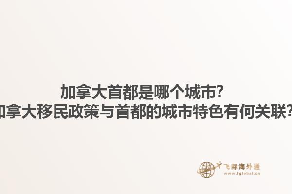 加拿大首都是哪個(gè)城市？加拿大移民政策與首都的城市特色有何關(guān)聯(lián)？1.jpg