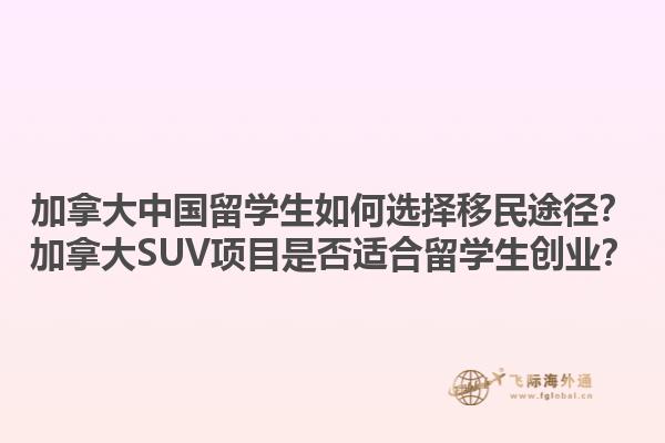 加拿大中國(guó)留學(xué)生如何選擇移民途徑？加拿大SUV項(xiàng)目是否適合留學(xué)生創(chuàng)業(yè)？1.jpg