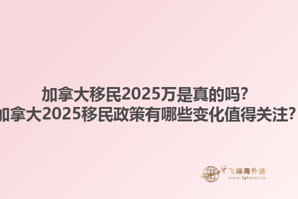 加拿大移民2025萬(wàn)是真的嗎？加拿大2025移民政策有哪些變化值得關(guān)注？1.jpg