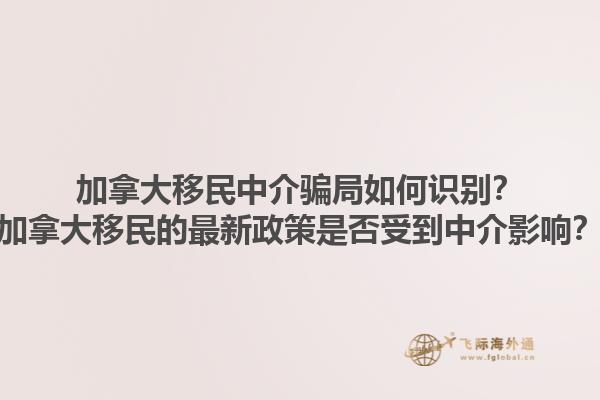 加拿大移民中介騙局如何識(shí)別？加拿大移民的最新政策是否受到中介影響？1.jpg