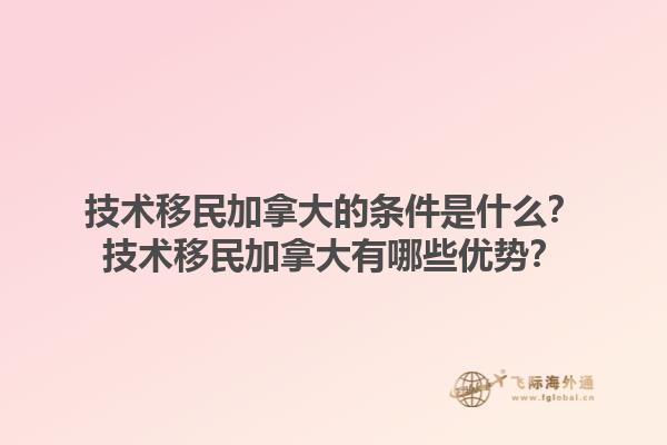 技術(shù)移民加拿大的條件是什么？技術(shù)移民加拿大有哪些優(yōu)勢(shì)？1.jpg
