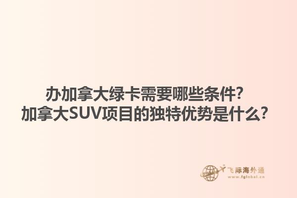 辦加拿大綠卡需要哪些條件？加拿大SUV項目的獨特優(yōu)勢是什么？