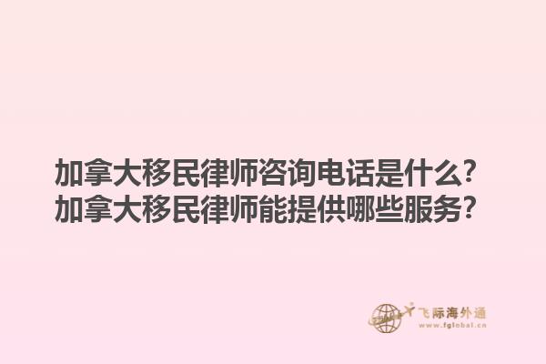 加拿大移民律師咨詢電話是什么？加拿大移民律師能提供哪些服務(wù)？