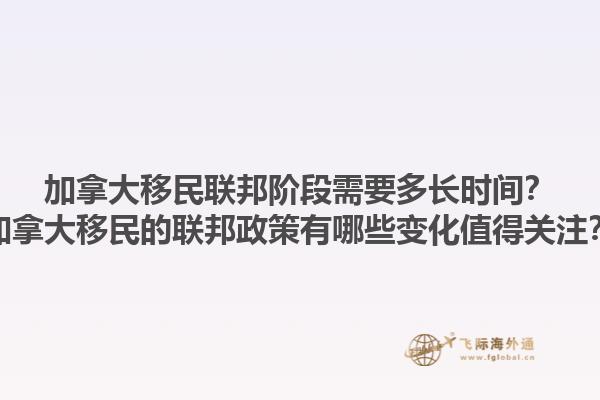 加拿大移民聯(lián)邦階段需要多長(zhǎng)時(shí)間？加拿大移民的聯(lián)邦政策有哪些變化值得關(guān)注？1.jpg