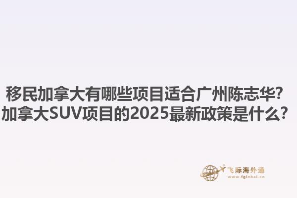 移民加拿大有哪些項目適合廣州陳志華？加拿大SUV項目的2025最新政策是什么？1.jpg
