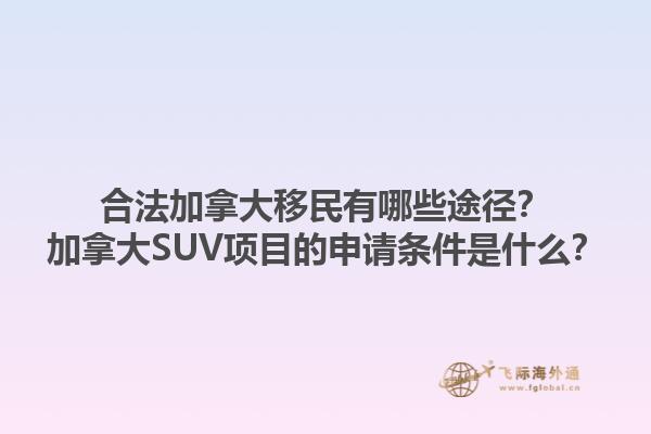 合法加拿大移民有哪些途徑？加拿大SUV項目的申請條件是什么？1.jpg
