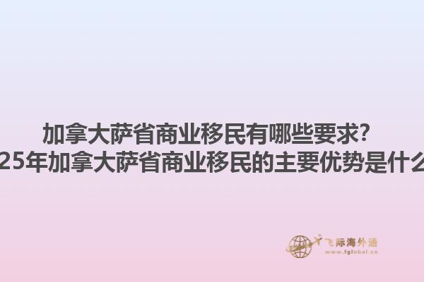 加拿大薩省商業(yè)移民有哪些要求？2025年加拿大薩省商業(yè)移民的主要優(yōu)勢是什么？1.jpg