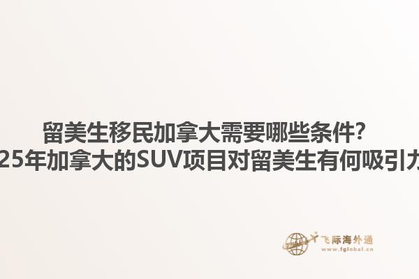 留美生移民加拿大需要哪些條件？2025年加拿大的SUV項(xiàng)目對(duì)留美生有何吸引力？1.jpg