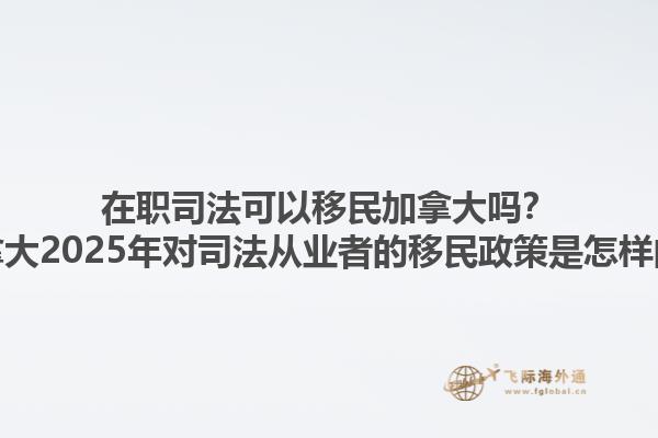 在職司法可以移民加拿大嗎？加拿大2025年對司法從業(yè)者的移民政策是怎樣的？1.jpg