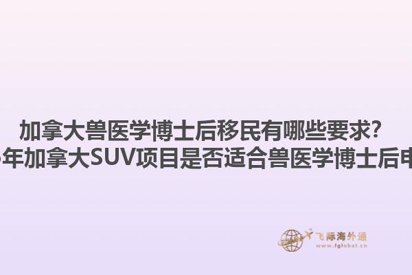 加拿大獸醫(yī)學(xué)博士后移民有哪些要求？2025年加拿大SUV項(xiàng)目是否適合獸醫(yī)學(xué)博士后申請(qǐng)？