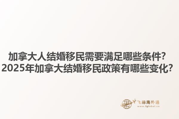 加拿大人結(jié)婚移民需要滿足哪些條件？2025年加拿大結(jié)婚移民政策有哪些變化？