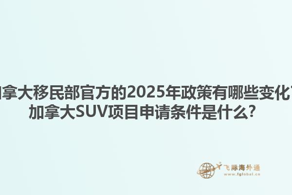 加拿大移民部官方的2025年政策有哪些變化？加拿大SUV項(xiàng)目申請(qǐng)條件是什么？