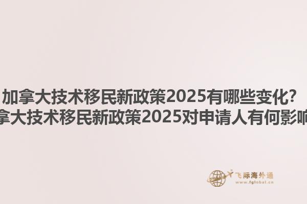 加拿大技術(shù)移民新政策2025有哪些變化？加拿大技術(shù)移民新政策2025對(duì)申請(qǐng)人有何影響？