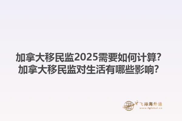 加拿大移民監(jiān)2025需要如何計算？加拿大移民監(jiān)對生活有哪些影響？