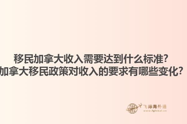 移民加拿大收入需要達到什么標準？加拿大移民政策對收入的要求有哪些變化？