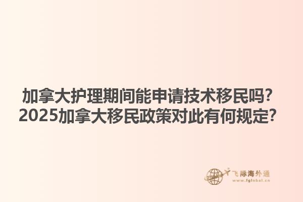 加拿大護理期間能申請技術移民嗎？2025加拿大移民政策對此有何規(guī)定？