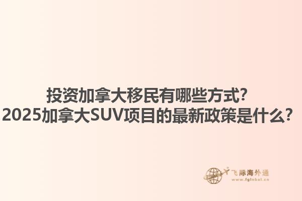 投資加拿大移民有哪些方式？2025加拿大SUV項目的最新政策是什么？