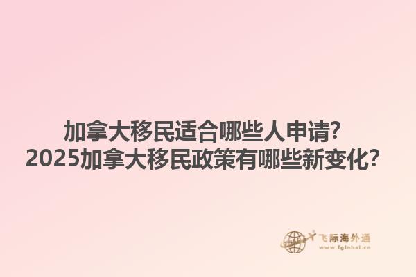 加拿大移民適合哪些人申請？2025加拿大移民政策有哪些新變化？