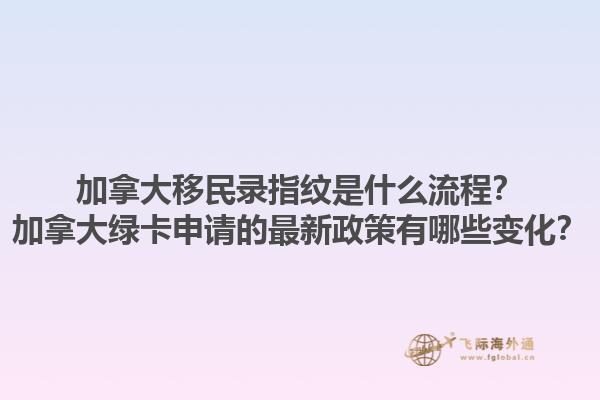 加拿大移民錄指紋是什么流程？加拿大綠卡申請的最新政策有哪些變化？