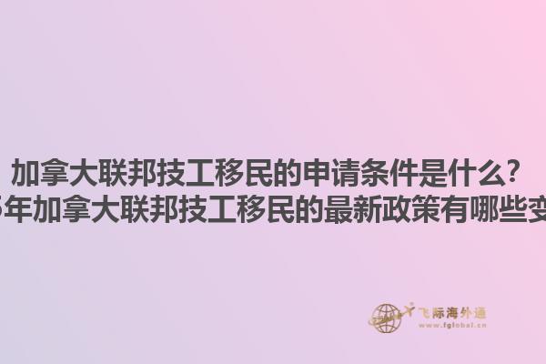 加拿大聯(lián)邦技工移民的申請條件是什么？2025年加拿大聯(lián)邦技工移民的最新政策有哪些變化？1.jpg
