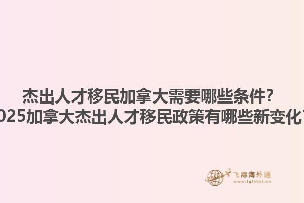 杰出人才移民加拿大需要哪些條件？2025加拿大杰出人才移民政策有哪些新變化？1.jpg