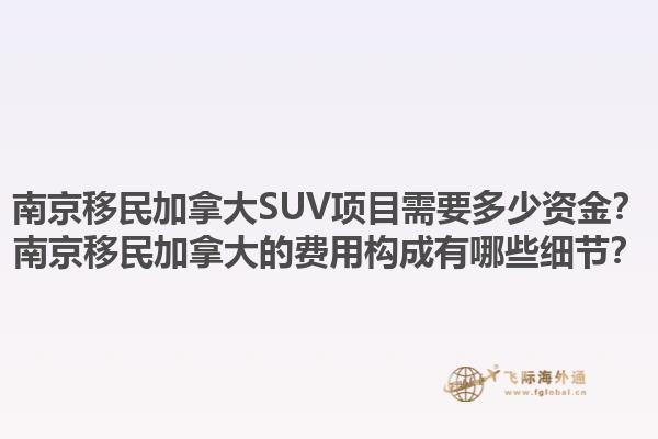 南京移民加拿大SUV項目需要多少資金？南京移民加拿大的費用構(gòu)成有哪些細節(jié)？1.jpg