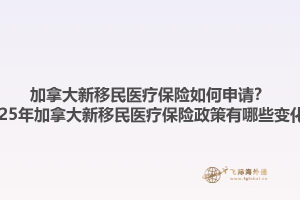 加拿大新移民醫(yī)療保險如何申請？2025年加拿大新移民醫(yī)療保險政策有哪些變化？1.jpg