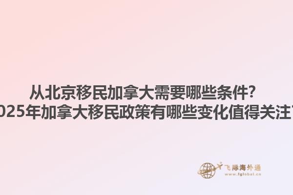從北京移民加拿大需要哪些條件？2025年加拿大移民政策有哪些變化值得關(guān)注？1.jpg