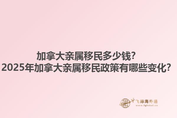 加拿大親屬移民多少錢？2025年加拿大親屬移民政策有哪些變化？1.jpg