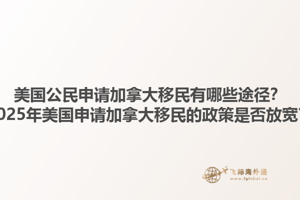 美國公民申請加拿大移民有哪些途徑？2025年美國申請加拿大移民的政策是否放寬？1.jpg