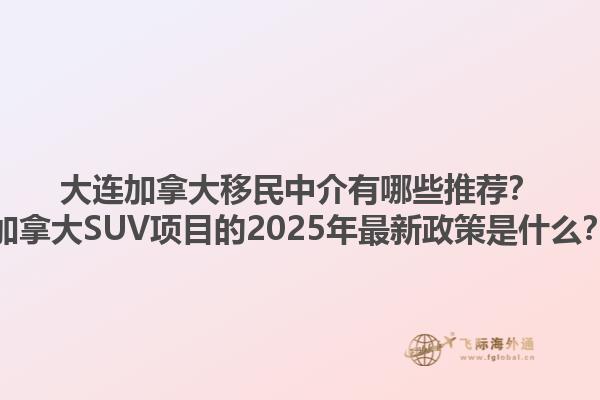 大連加拿大移民中介有哪些推薦？加拿大SUV項(xiàng)目的2025年最新政策是什么？1.jpg