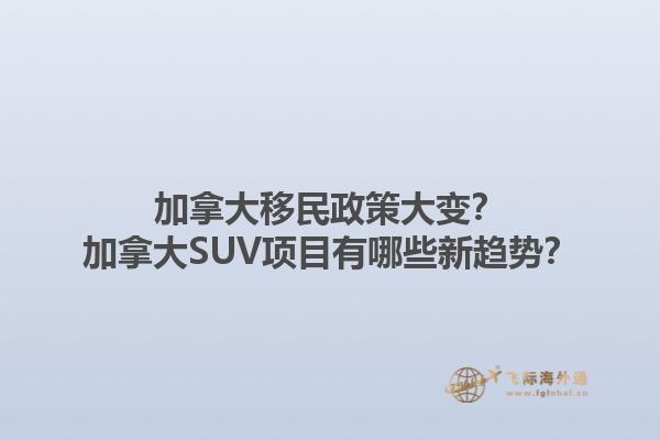 加拿大移民政策大變？加拿大SUV項(xiàng)目有哪些新趨勢(shì)？1.jpg