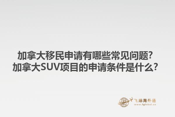 加拿大移民申請有哪些常見問題？加拿大SUV項目的申請條件是什么？1.jpg