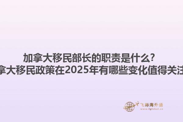 加拿大移民部長的職責(zé)是什么？加拿大移民政策在2025年有哪些變化值得關(guān)注？1.jpg