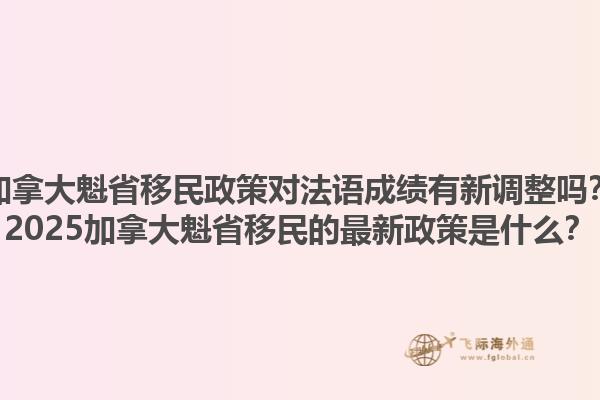 加拿大魁省移民政策對(duì)法語成績有新調(diào)整嗎？2025加拿大魁省移民的最新政策是什么？1.jpg