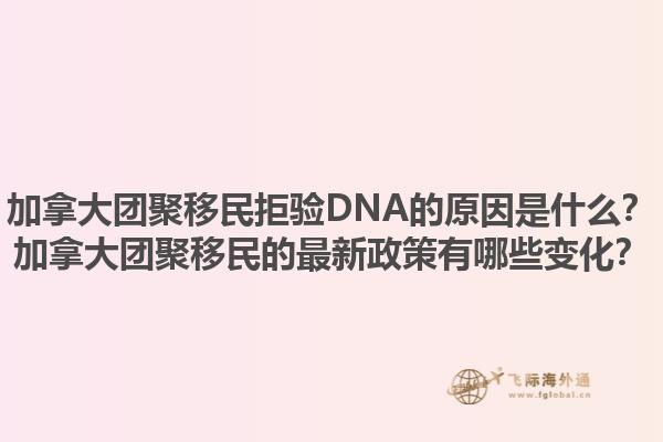 加拿大團聚移民拒驗DNA的原因是什么？加拿大團聚移民的最新政策有哪些變化？